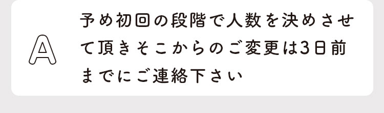 予め初回の段階で人数を決めさせて頂きそこからのご変更は3日前までにご連絡下さい